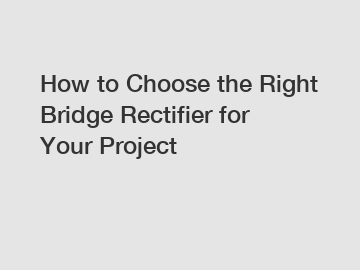 How to Choose the Right Bridge Rectifier for Your Project