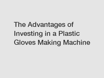 The Advantages of Investing in a Plastic Gloves Making Machine