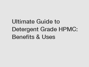Ultimate Guide to Detergent Grade HPMC: Benefits & Uses