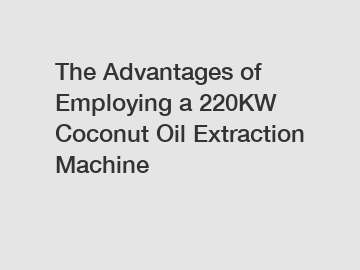 The Advantages of Employing a 220KW Coconut Oil Extraction Machine