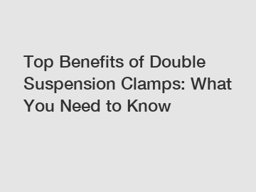 Top Benefits of Double Suspension Clamps: What You Need to Know