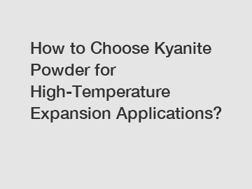 How to Choose Kyanite Powder for High-Temperature Expansion Applications?