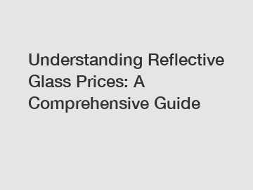 Understanding Reflective Glass Prices: A Comprehensive Guide