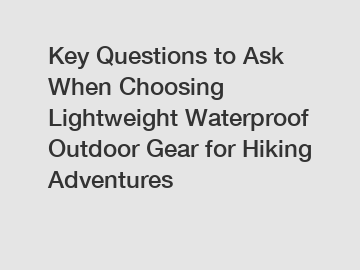 Key Questions to Ask When Choosing Lightweight Waterproof Outdoor Gear for Hiking Adventures