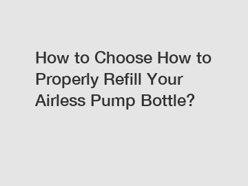 How to Choose How to Properly Refill Your Airless Pump Bottle?