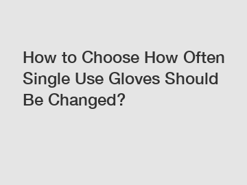 How to Choose How Often Single Use Gloves Should Be Changed?