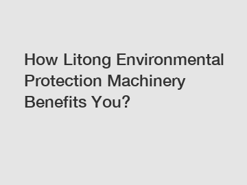 How Litong Environmental Protection Machinery Benefits You?