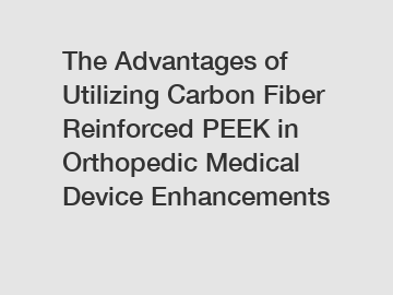 The Advantages of Utilizing Carbon Fiber Reinforced PEEK in Orthopedic Medical Device Enhancements