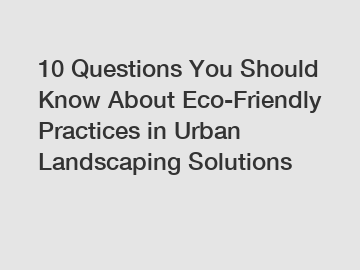 10 Questions You Should Know About Eco-Friendly Practices in Urban Landscaping Solutions