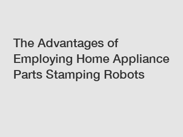 The Advantages of Employing Home Appliance Parts Stamping Robots