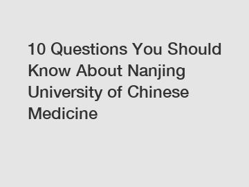 10 Questions You Should Know About Nanjing University of Chinese Medicine