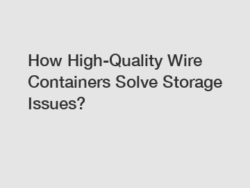 How High-Quality Wire Containers Solve Storage Issues?