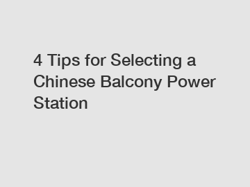 4 Tips for Selecting a Chinese Balcony Power Station