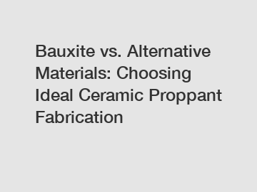 Bauxite vs. Alternative Materials: Choosing Ideal Ceramic Proppant Fabrication