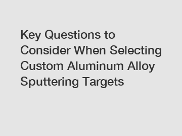 Key Questions to Consider When Selecting Custom Aluminum Alloy Sputtering Targets