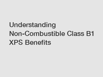 Understanding Non-Combustible Class B1 XPS Benefits