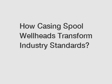 How Casing Spool Wellheads Transform Industry Standards?