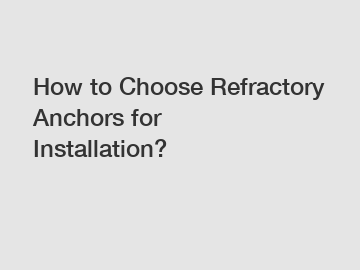 How to Choose Refractory Anchors for Installation?