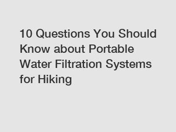 10 Questions You Should Know about Portable Water Filtration Systems for Hiking
