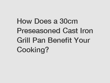 How Does a 30cm Preseasoned Cast Iron Grill Pan Benefit Your Cooking?