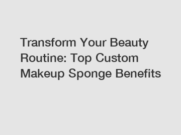 Transform Your Beauty Routine: Top Custom Makeup Sponge Benefits