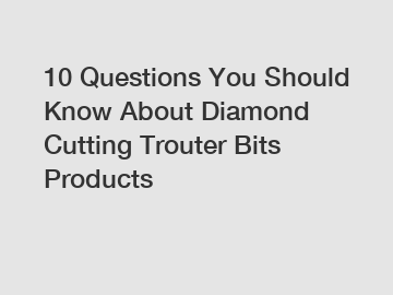 10 Questions You Should Know About Diamond Cutting Trouter Bits Products