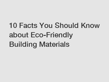 10 Facts You Should Know about Eco-Friendly Building Materials