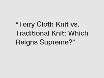 “Terry Cloth Knit vs. Traditional Knit: Which Reigns Supreme?”