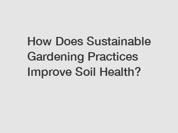 How Does Sustainable Gardening Practices Improve Soil Health?