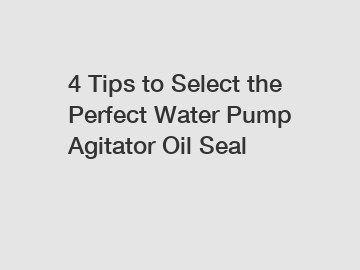 4 Tips to Select the Perfect Water Pump Agitator Oil Seal
