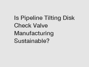 Is Pipeline Tilting Disk Check Valve Manufacturing Sustainable?