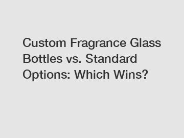 Custom Fragrance Glass Bottles vs. Standard Options: Which Wins?