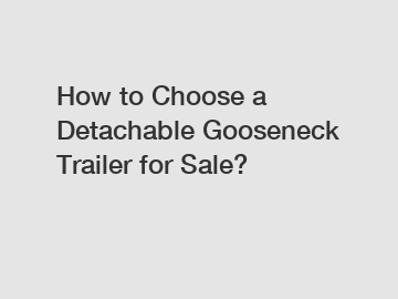 How to Choose a Detachable Gooseneck Trailer for Sale?