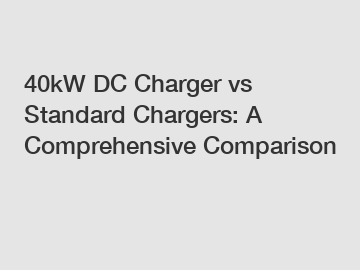 40kW DC Charger vs Standard Chargers: A Comprehensive Comparison