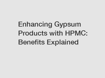 Enhancing Gypsum Products with HPMC: Benefits Explained