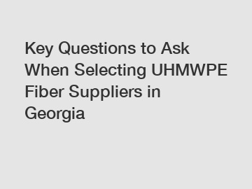 Key Questions to Ask When Selecting UHMWPE Fiber Suppliers in Georgia