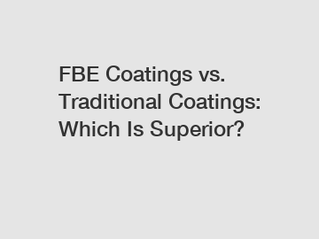 FBE Coatings vs. Traditional Coatings: Which Is Superior?