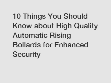 10 Things You Should Know about High Quality Automatic Rising Bollards for Enhanced Security