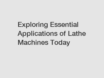 Exploring Essential Applications of Lathe Machines Today