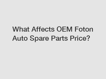 What Affects OEM Foton Auto Spare Parts Price?