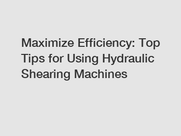 Maximize Efficiency: Top Tips for Using Hydraulic Shearing Machines