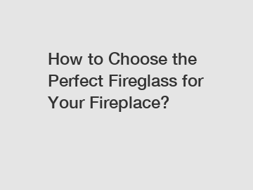How to Choose the Perfect Fireglass for Your Fireplace?