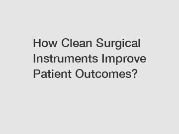 How Clean Surgical Instruments Improve Patient Outcomes?