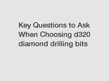 Key Questions to Ask When Choosing d320 diamond drilling bits