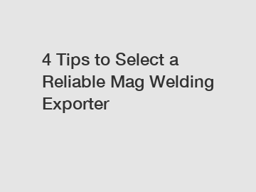 4 Tips to Select a Reliable Mag Welding Exporter