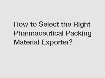 How to Select the Right Pharmaceutical Packing Material Exporter?