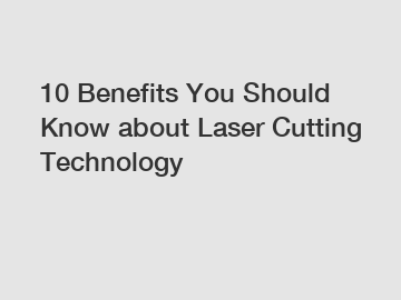 10 Benefits You Should Know about Laser Cutting Technology