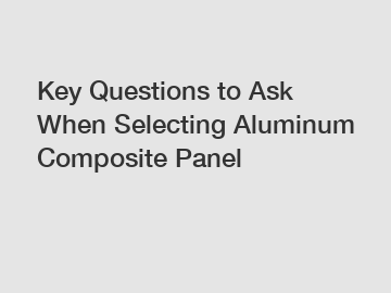 Key Questions to Ask When Selecting Aluminum Composite Panel