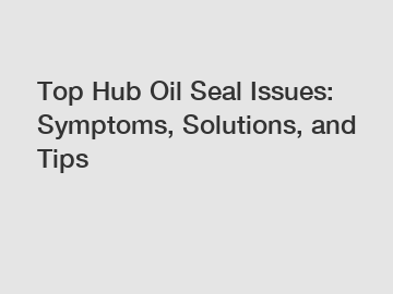Top Hub Oil Seal Issues: Symptoms, Solutions, and Tips