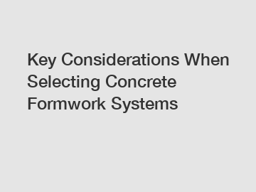Key Considerations When Selecting Concrete Formwork Systems